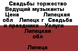 Свадьбы,торжество.Ведущий,музыканты. › Цена ­ 25 000 - Липецкая обл., Липецк г. Свадьба и праздники » Услуги   . Липецкая обл.,Липецк г.